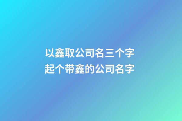 以鑫取公司名三个字 起个带鑫的公司名字-第1张-公司起名-玄机派